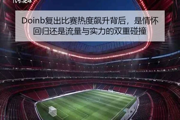 Doinb复出比赛热度飙升背后，是情怀回归还是流量与实力的双重碰撞