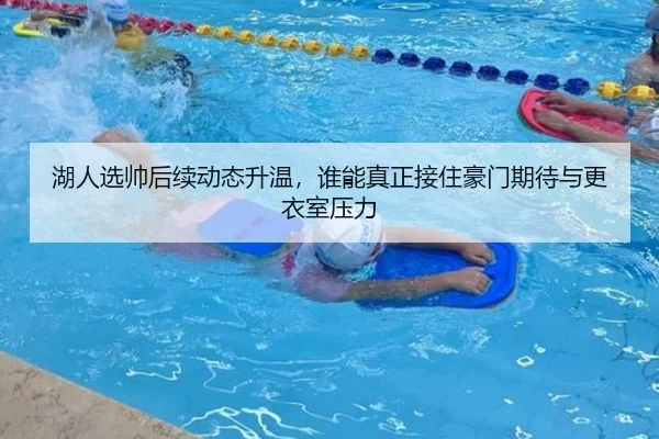 湖人选帅后续动态升温，谁能真正接住豪门期待与更衣室压力