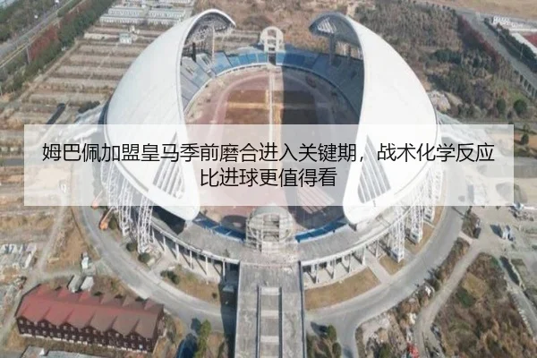 姆巴佩加盟皇马季前磨合进入关键期，战术化学反应比进球更值得看